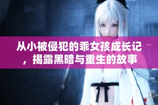 从小被侵犯的乖女孩成长记，揭露黑暗与重生的故事