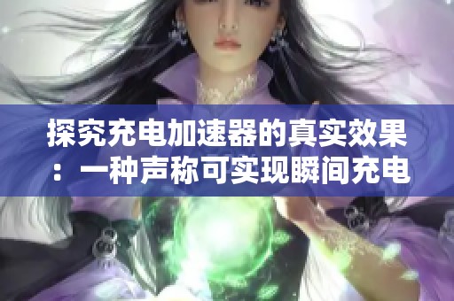 探究充电加速器的真实效果：一种声称可实现瞬间充电的应用软件揭秘