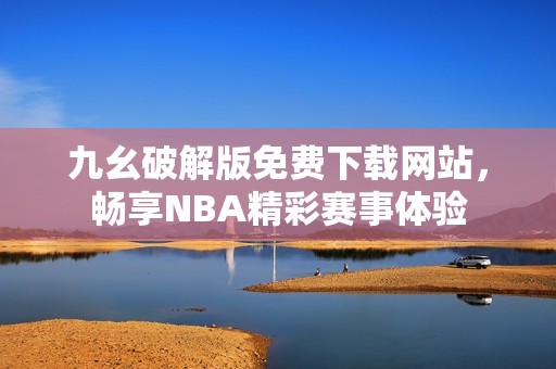 九幺破解版免费下载网站，畅享NBA精彩赛事体验