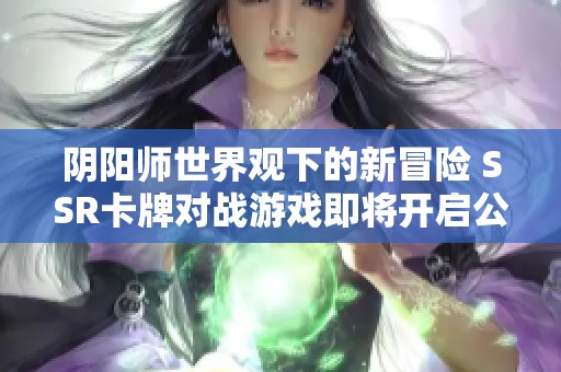 阴阳师世界观下的新冒险 SSR卡牌对战游戏即将开启公测盛宴