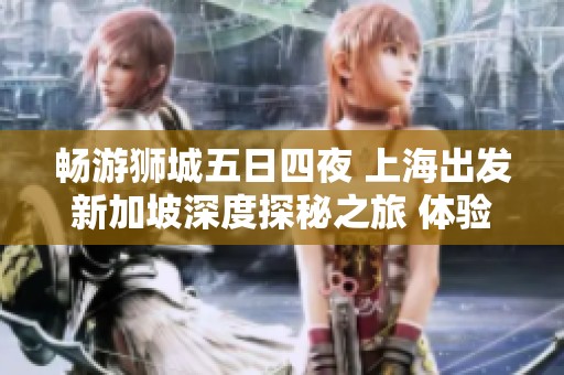畅游狮城五日四夜 上海出发新加坡深度探秘之旅 体验四星酒店舒适住宿