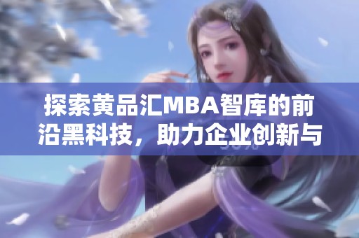 探索黄品汇MBA智库的前沿黑科技，助力企业创新与发展