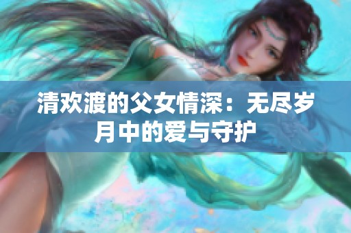 清欢渡的父女情深：无尽岁月中的爱与守护