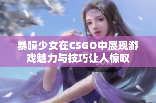 暴躁少女在CSGO中展现游戏魅力与技巧让人惊叹