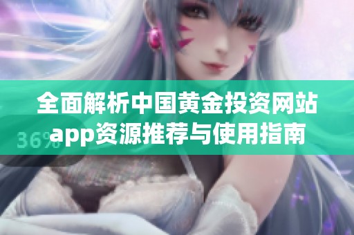 全面解析中国黄金投资网站app资源推荐与使用指南