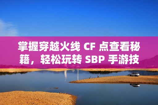 掌握穿越火线 CF 点查看秘籍，轻松玩转 SBP 手游技巧与攻略分享