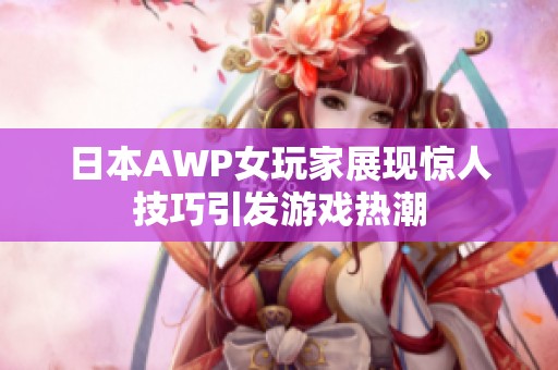 日本AWP女玩家展现惊人技巧引发游戏热潮