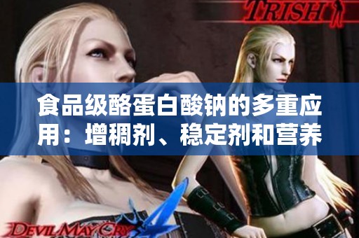 食品级酪蛋白酸钠的多重应用：增稠剂、稳定剂和营养强化剂的理想选择