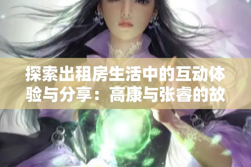 探索出租房生活中的互动体验与分享：高康与张睿的故事