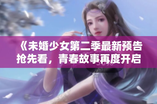 《未婚少女第二季最新预告抢先看，青春故事再度开启》