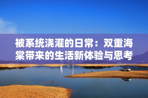 被系统浇灌的日常：双重海棠带来的生活新体验与思考