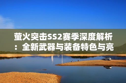 萤火突击SS2赛季深度解析：全新武器与装备特色与亮点全面揭秘