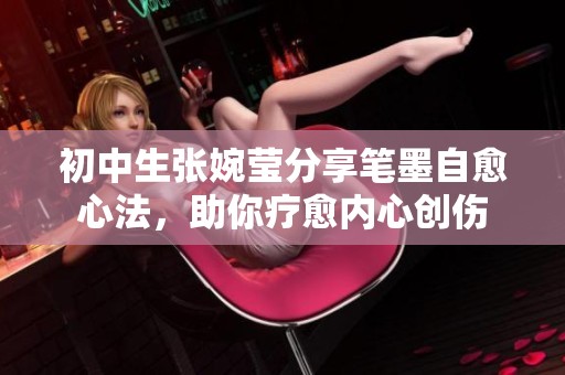 初中生张婉莹分享笔墨自愈心法，助你疗愈内心创伤