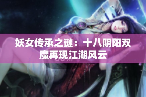 妖女传承之谜：十八阴阳双魔再现江湖风云