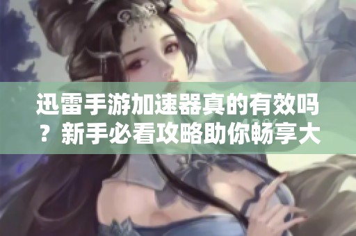 迅雷手游加速器真的有效吗？新手必看攻略助你畅享大富豪游戏体验