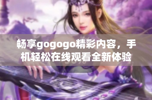 畅享gogogo精彩内容，手机轻松在线观看全新体验