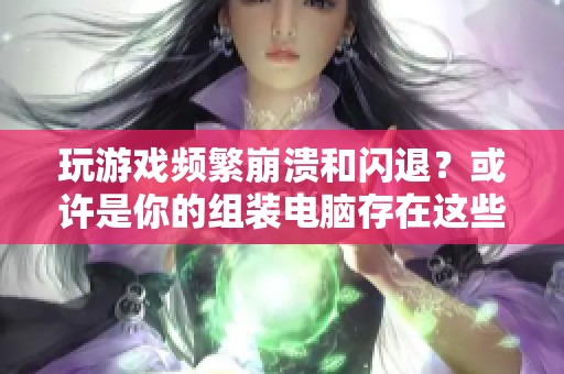 玩游戏频繁崩溃和闪退？或许是你的组装电脑存在这些潜在问题