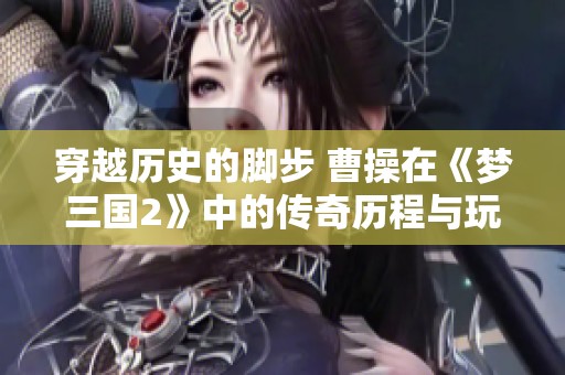 穿越历史的脚步 曹操在《梦三国2》中的传奇历程与玩家热情探秘