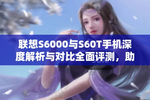 联想S6000与S60T手机深度解析与对比全面评测，助你选择最佳手机伴侣