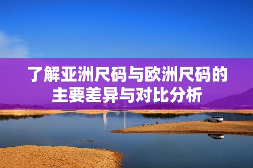 了解亚洲尺码与欧洲尺码的主要差异与对比分析