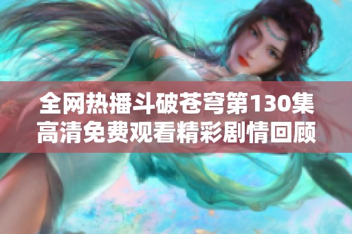 全网热播斗破苍穹第130集高清免费观看精彩剧情回顾与分析