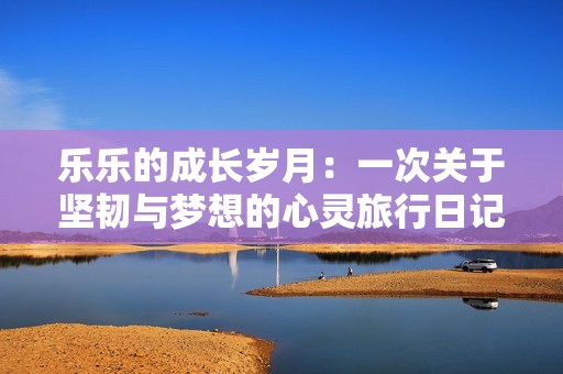 乐乐的成长岁月：一次关于坚韧与梦想的心灵旅行日记