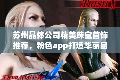 苏州晶体公司精美珠宝首饰推荐，粉色app打造华丽品质生活