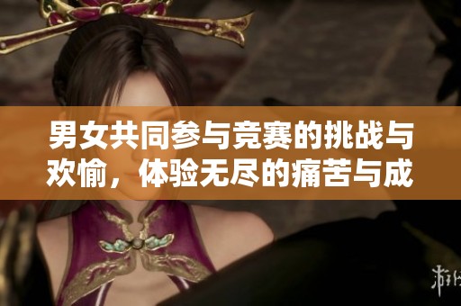 男女共同参与竞赛的挑战与欢愉，体验无尽的痛苦与成长