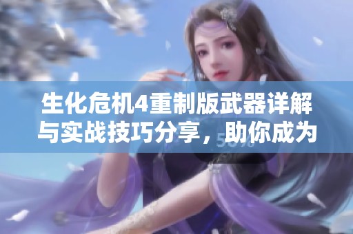 生化危机4重制版武器详解与实战技巧分享，助你成为战斗高手