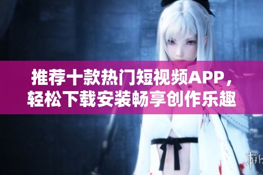 推荐十款热门短视频APP，轻松下载安装畅享创作乐趣