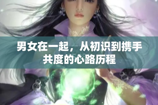 男女在一起，从初识到携手共度的心路历程