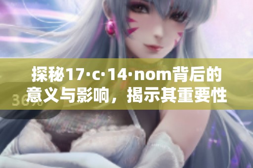 探秘17·c·14·nom背后的意义与影响，揭示其重要性