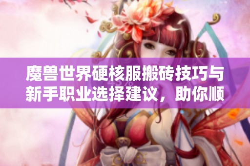 魔兽世界硬核服搬砖技巧与新手职业选择建议，助你顺利入门游戏世界