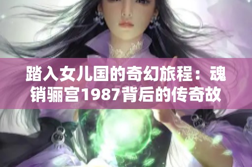 踏入女儿国的奇幻旅程：魂销骊宫1987背后的传奇故事