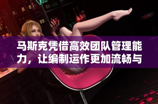 马斯克凭借高效团队管理能力，让编制运作更加流畅与高效，真是不凡！