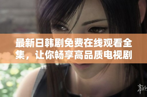 最新日韩剧免费在线观看全集，让你畅享高品质电视剧体验
