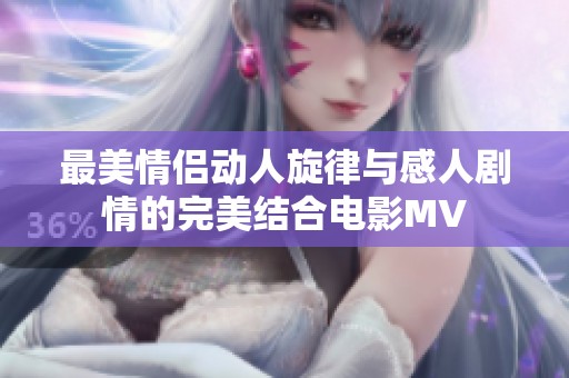 最美情侣动人旋律与感人剧情的完美结合电影MV