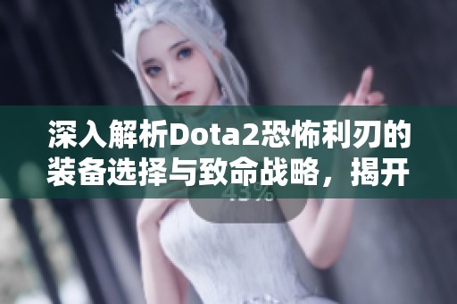 深入解析Dota2恐怖利刃的装备选择与致命战略，揭开其称号背后的真相与技巧