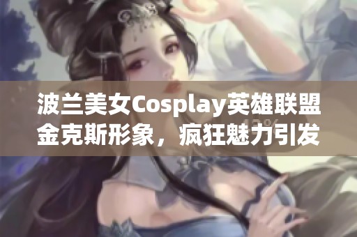 波兰美女Cosplay英雄联盟金克斯形象，疯狂魅力引发众多玩家热议与追捧！