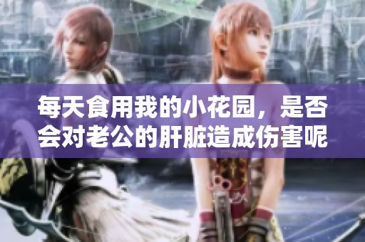 每天食用我的小花园，是否会对老公的肝脏造成伤害呢