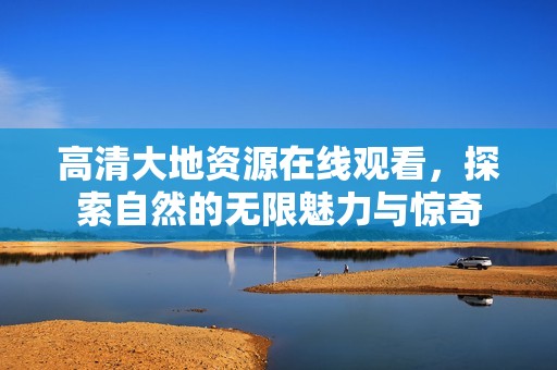 高清大地资源在线观看，探索自然的无限魅力与惊奇