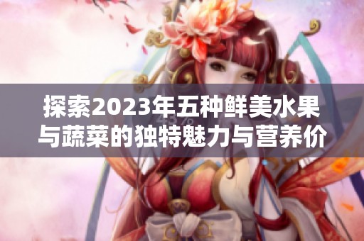 探索2023年五种鲜美水果与蔬菜的独特魅力与营养价值