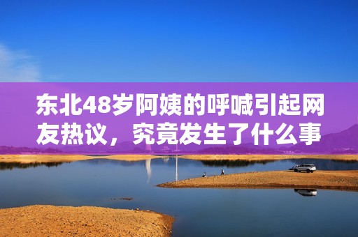 东北48岁阿姨的呼喊引起网友热议，究竟发生了什么事呢