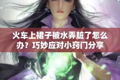 火车上裙子被水弄脏了怎么办？巧妙应对小窍门分享