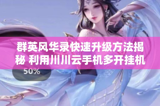 群英风华录快速升级方法揭秘 利用川川云手机多开挂机轻松获取高效提升攻略