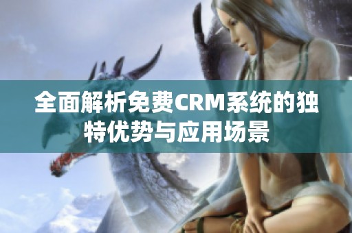 全面解析免费CRM系统的独特优势与应用场景