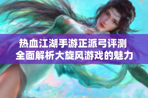 热血江湖手游正派弓评测 全面解析大旋风游戏的魅力与特色体验