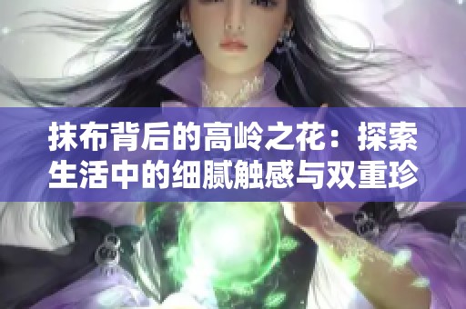 抹布背后的高岭之花：探索生活中的细腻触感与双重珍贵