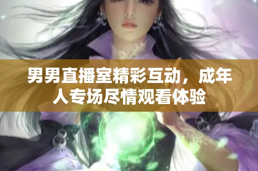 男男直播室精彩互动，成年人专场尽情观看体验