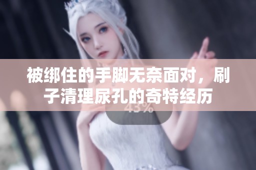 被绑住的手脚无奈面对，刷子清理尿孔的奇特经历